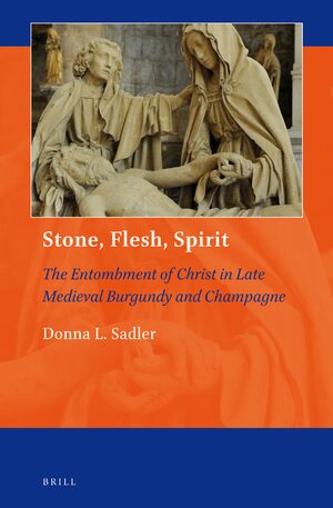 Cover Stone, Flesh, Spirit: The Entombment of Christ in Late Medieval Burgundy and Champagne