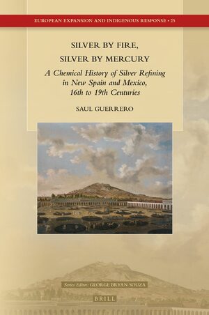 Cover Silver by Fire, Silver by Mercury: A Chemical History of Silver Refining in New Spain and Mexico, 16th to 19th Centuries