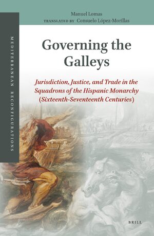 Cover Governing the Galleys: Jurisdiction, Justice, and Trade in the Squadrons of the Hispanic Monarchy (Sixteenth-Seventeenth Centuries)