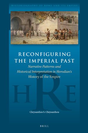 Cover Reconfiguring the Imperial Past: Narrative Patterns and Historical Interpretation in Herodianâs <i>History of the Empire</i>